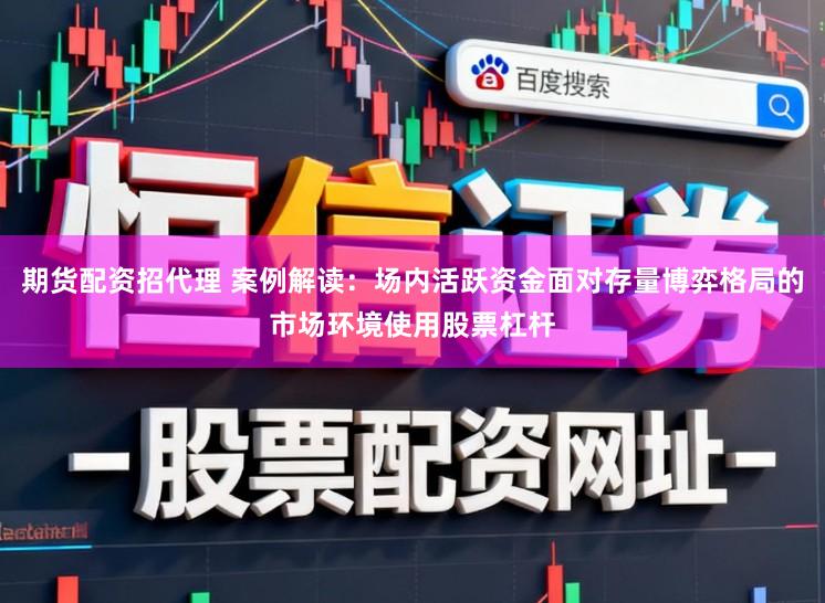 期货配资招代理 案例解读：场内活跃资金面对存量博弈格局的市场环境使用股票杠杆
