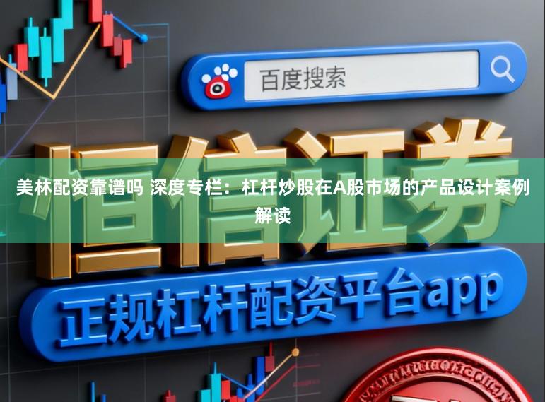 美林配资靠谱吗 深度专栏：杠杆炒股在A股市场的产品设计案例解读