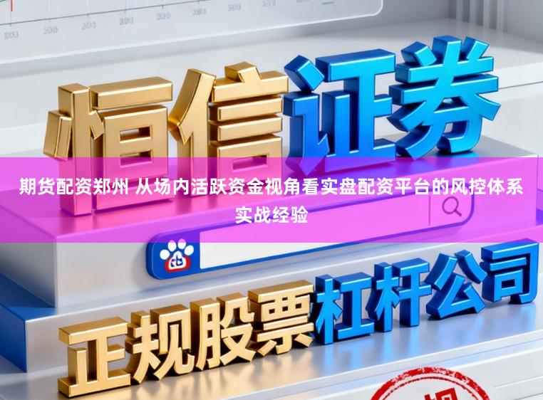 期货配资郑州 从场内活跃资金视角看实盘配资平台的风控体系实战经验