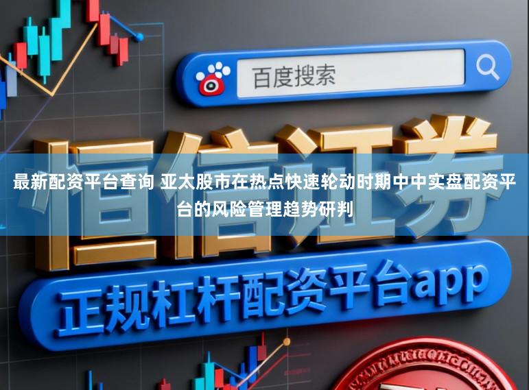 最新配资平台查询 亚太股市在热点快速轮动时期中中实盘配资平台的风险管理趋势研判