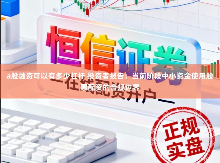 a股融资可以有多少杠杆 投资者报告：当前阶段中小资金使用股票配资的合规边界