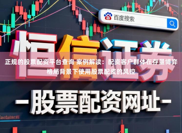 正规的股票配资平台查询 案例解读：配资客户群体在存量博弈格局背景下使用股票配资的风控
