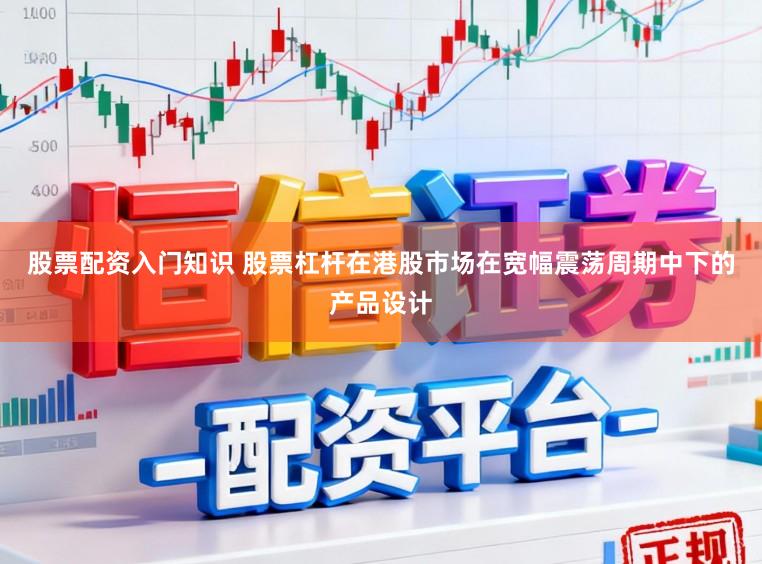 股票配资入门知识 股票杠杆在港股市场在宽幅震荡周期中下的产品设计