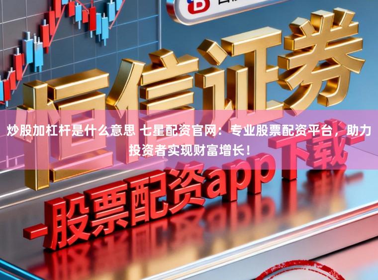 炒股加杠杆是什么意思 七星配资官网：专业股票配资平台，助力投资者实现财富增长！