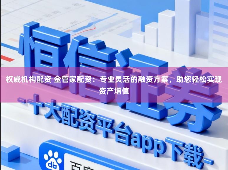 权威机构配资 金管家配资：专业灵活的融资方案，助您轻松实现资产增值