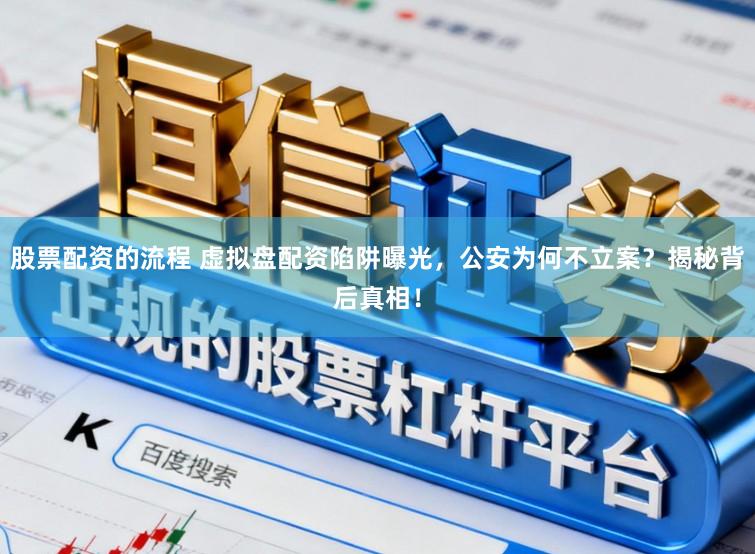 股票配资的流程 虚拟盘配资陷阱曝光，公安为何不立案？揭秘背后真相！
