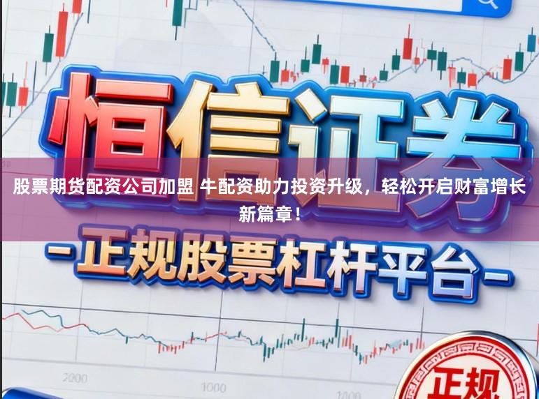 股票期货配资公司加盟 牛配资助力投资升级，轻松开启财富增长新篇章！