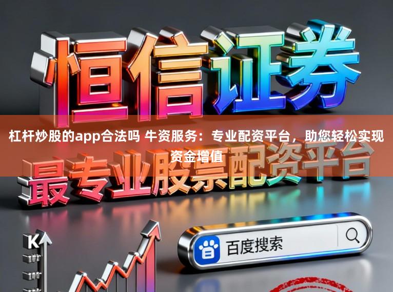 杠杆炒股的app合法吗 牛资服务：专业配资平台，助您轻松实现资金增值
