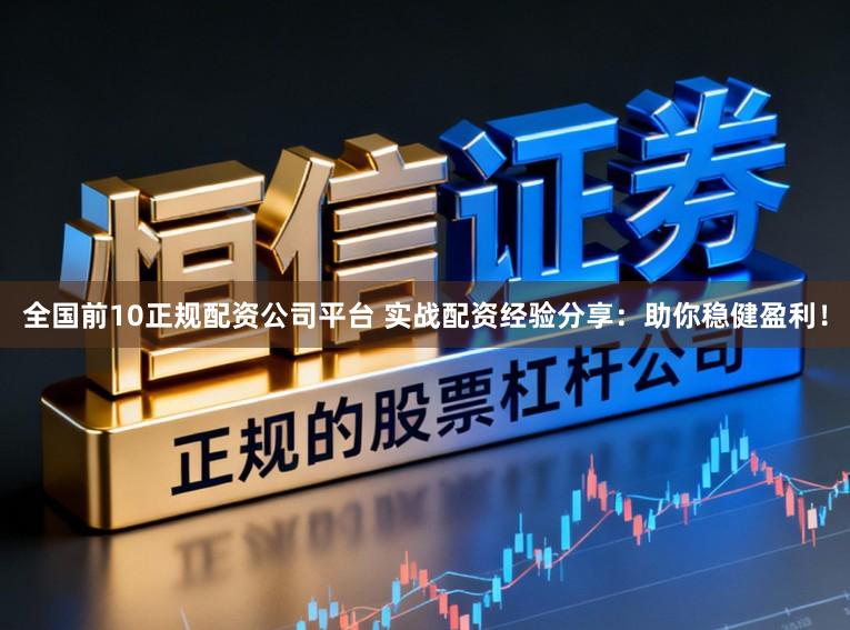 全国前10正规配资公司平台 实战配资经验分享：助你稳健盈利！