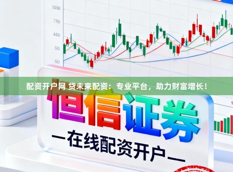 配资开户网 贷未来配资：专业平台，助力财富增长！