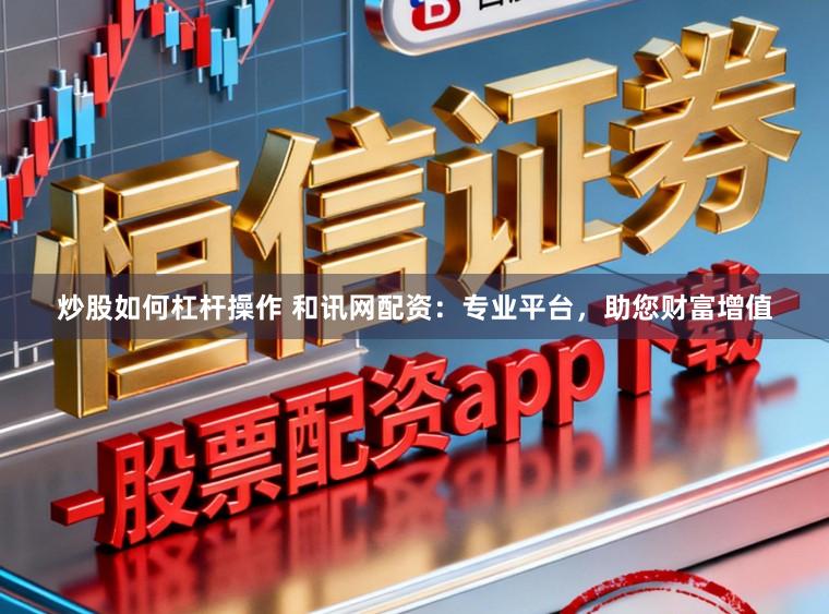 炒股如何杠杆操作 和讯网配资：专业平台，助您财富增值