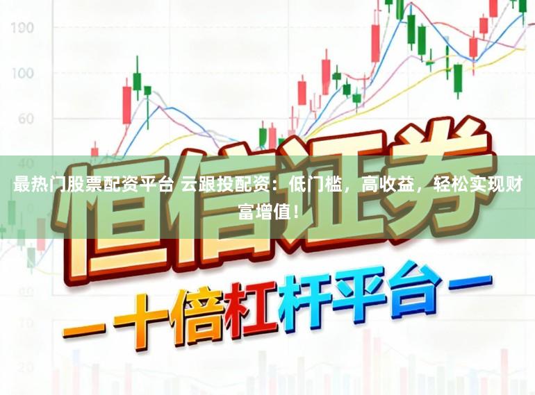 最热门股票配资平台 云跟投配资：低门槛，高收益，轻松实现财富增值！