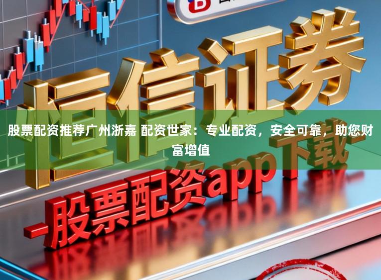 股票配资推荐广州浙嘉 配资世家：专业配资，安全可靠，助您财富增值