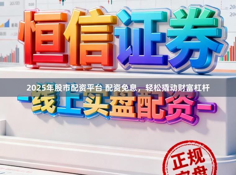 2025年股市配资平台 配资免息，轻松撬动财富杠杆