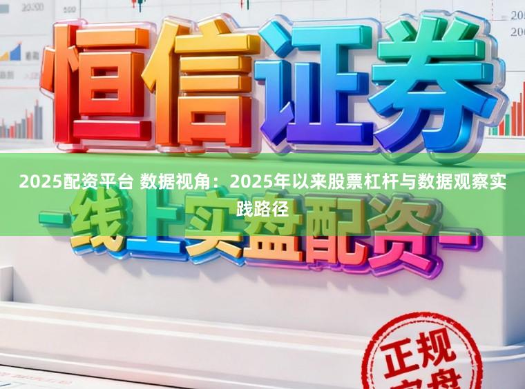 2025配资平台 数据视角：2025年以来股票杠杆与数据观察实践路径