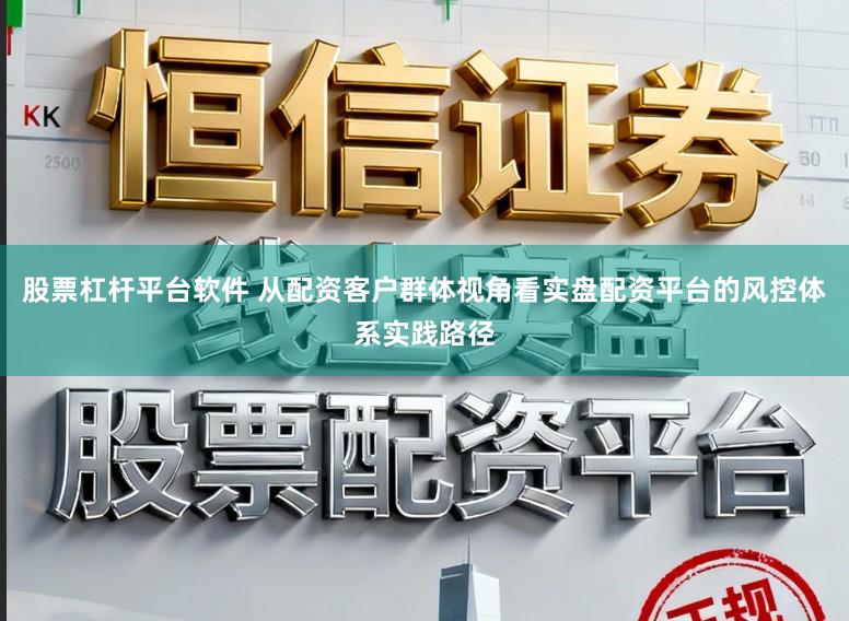 股票杠杆平台软件 从配资客户群体视角看实盘配资平台的风控体系实践路径