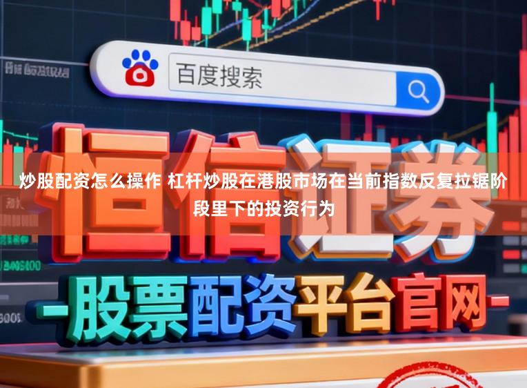 炒股配资怎么操作 杠杆炒股在港股市场在当前指数反复拉锯阶段里下的投资行为