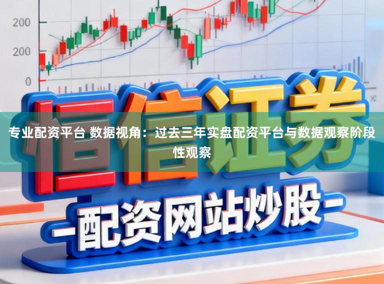 专业配资平台 数据视角：过去三年实盘配资平台与数据观察阶段性观察