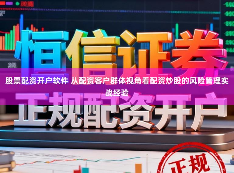 股票配资开户软件 从配资客户群体视角看配资炒股的风险管理实战经验