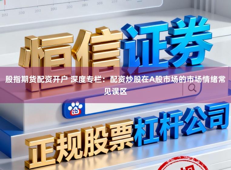 股指期货配资开户 深度专栏：配资炒股在A股市场的市场情绪常见误区