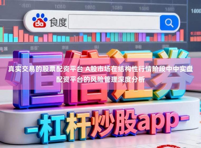 真实交易的股票配资平台 A股市场在结构性行情阶段中中实盘配资平台的风险管理深度分析