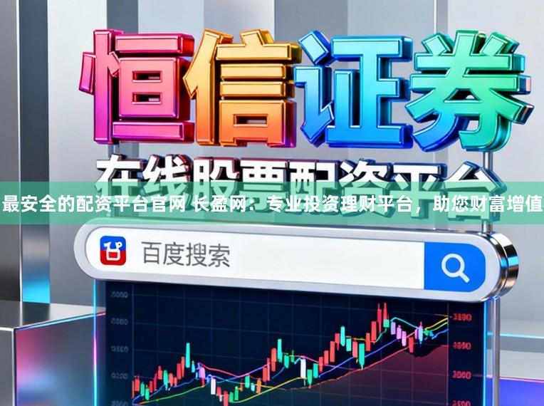 最安全的配资平台官网 长盈网：专业投资理财平台，助您财富增值