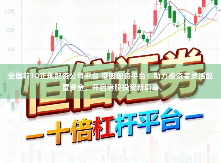 全国前10正规配资公司平台 港股配资平台：助力投资者灵活配置资金，开启港股投资新篇章