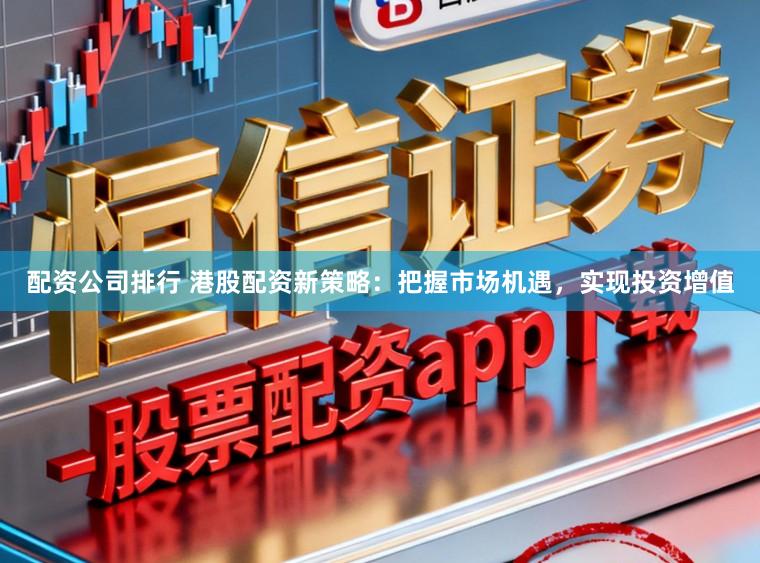 配资公司排行 港股配资新策略：把握市场机遇，实现投资增值