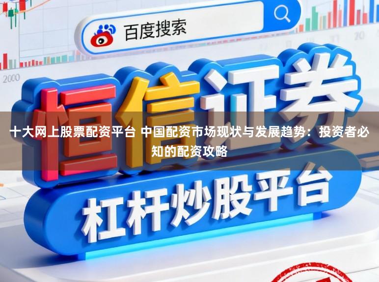 十大网上股票配资平台 中国配资市场现状与发展趋势：投资者必知的配资攻略
