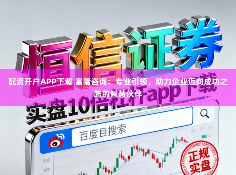 配资开户APP下载 富隆咨询：专业引领，助力企业迈向成功之路的智慧伙伴