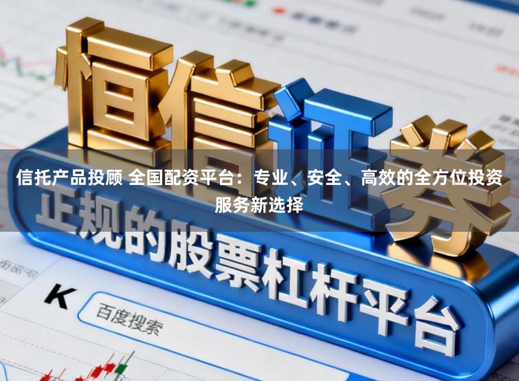 信托产品投顾 全国配资平台：专业、安全、高效的全方位投资服务新选择