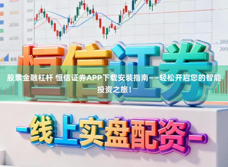 股票金融杠杆 恒信证券APP下载安装指南——轻松开启您的智能投资之旅！