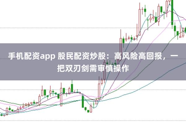 手机配资app 股民配资炒股：高风险高回报，一把双刃剑需审慎操作