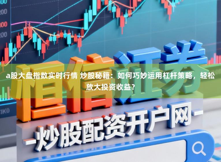 a股大盘指数实时行情 炒股秘籍：如何巧妙运用杠杆策略，轻松放大投资收益？