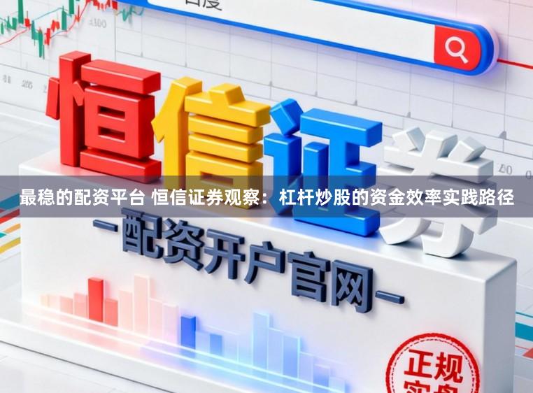 最稳的配资平台 恒信证券观察：杠杆炒股的资金效率实践路径