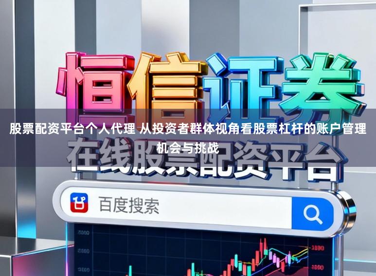 股票配资平台个人代理 从投资者群体视角看股票杠杆的账户管理机会与挑战