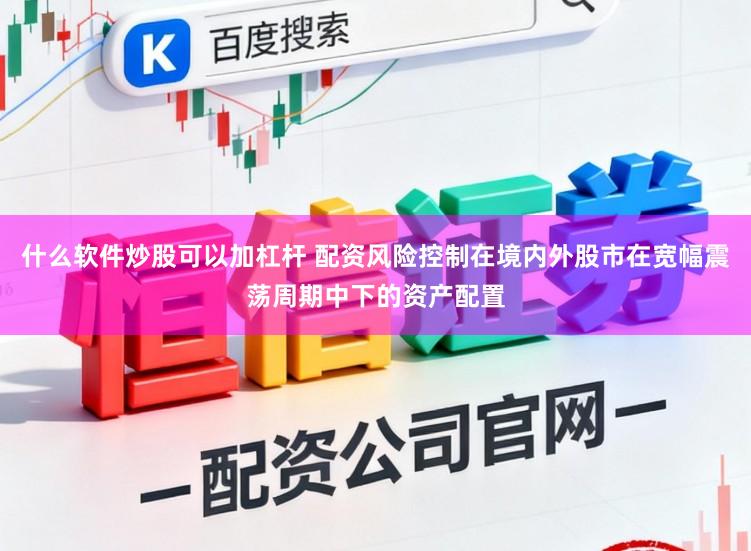 什么软件炒股可以加杠杆 配资风险控制在境内外股市在宽幅震荡周期中下的资产配置