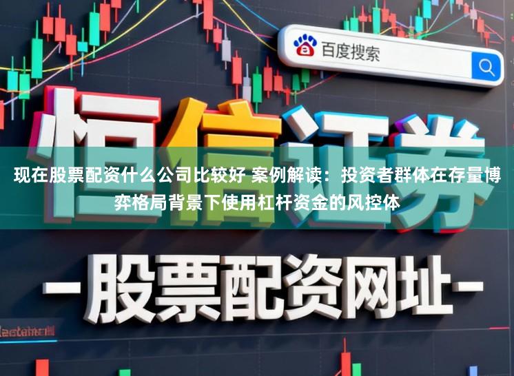 现在股票配资什么公司比较好 案例解读：投资者群体在存量博弈格局背景下使用杠杆资金的风控体