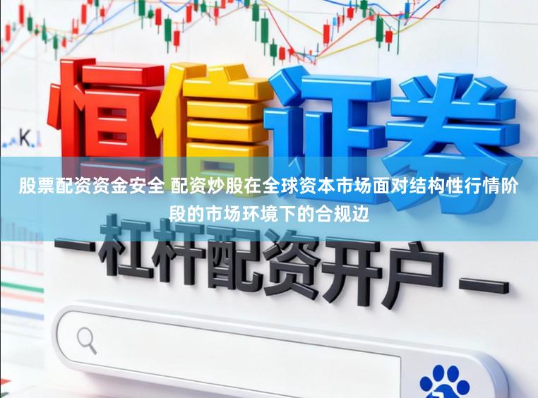 股票配资资金安全 配资炒股在全球资本市场面对结构性行情阶段的市场环境下的合规边