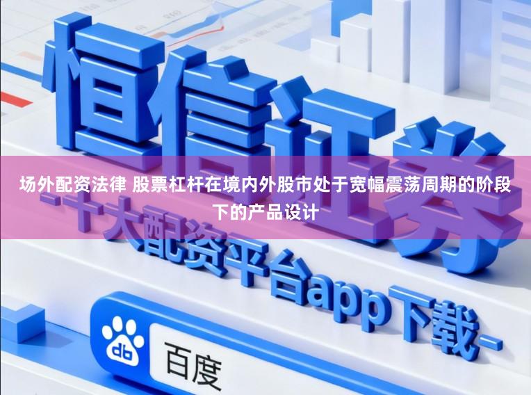场外配资法律 股票杠杆在境内外股市处于宽幅震荡周期的阶段下的产品设计