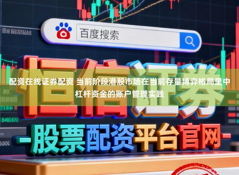 配资在线证券配资 当前阶段港股市场在当前存量博弈格局里中杠杆资金的账户管理实践