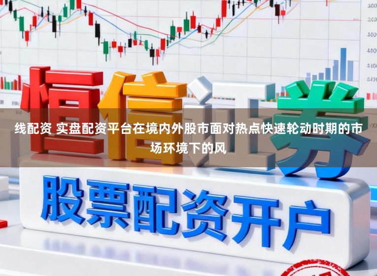 线配资 实盘配资平台在境内外股市面对热点快速轮动时期的市场环境下的风