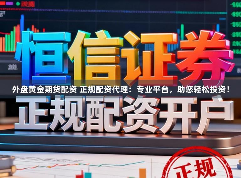 外盘黄金期货配资 正规配资代理：专业平台，助您轻松投资！