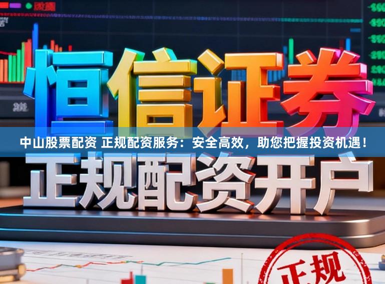中山股票配资 正规配资服务：安全高效，助您把握投资机遇！