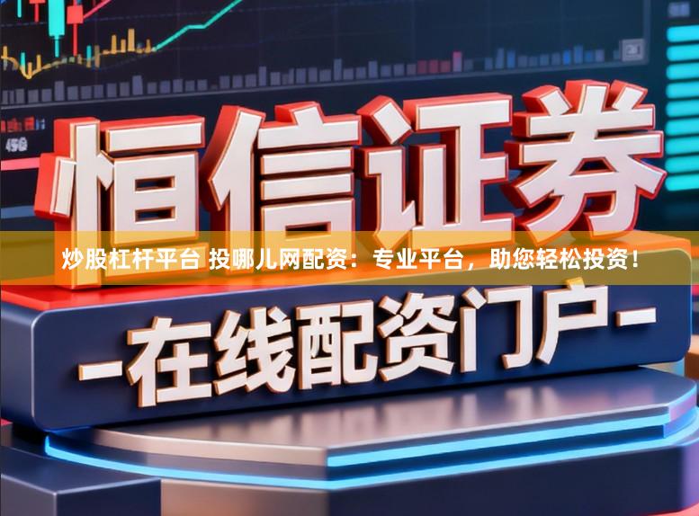 炒股杠杆平台 投哪儿网配资：专业平台，助您轻松投资！