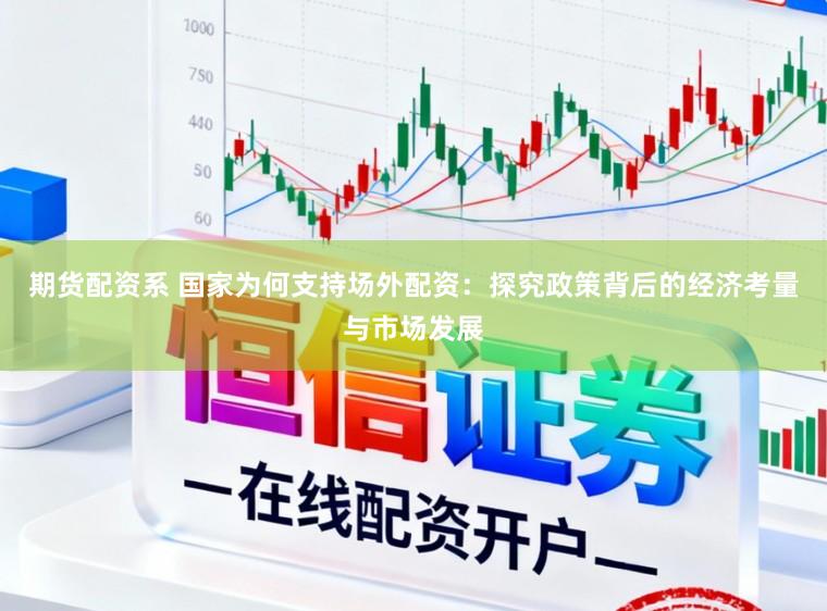 期货配资系 国家为何支持场外配资：探究政策背后的经济考量与市场发展