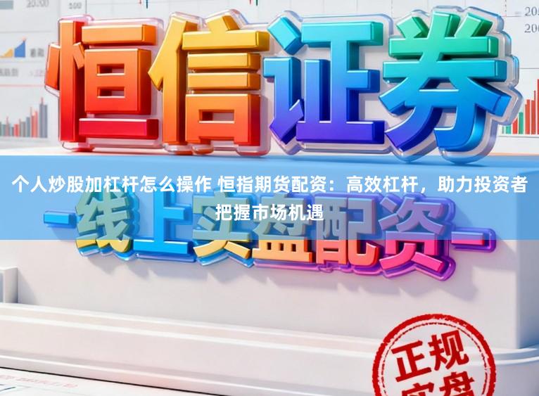 个人炒股加杠杆怎么操作 恒指期货配资：高效杠杆，助力投资者把握市场机遇