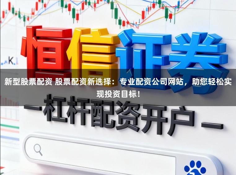 新型股票配资 股票配资新选择：专业配资公司网站，助您轻松实现投资目标！