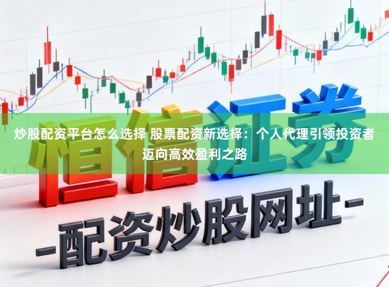 炒股配资平台怎么选择 股票配资新选择：个人代理引领投资者迈向高效盈利之路