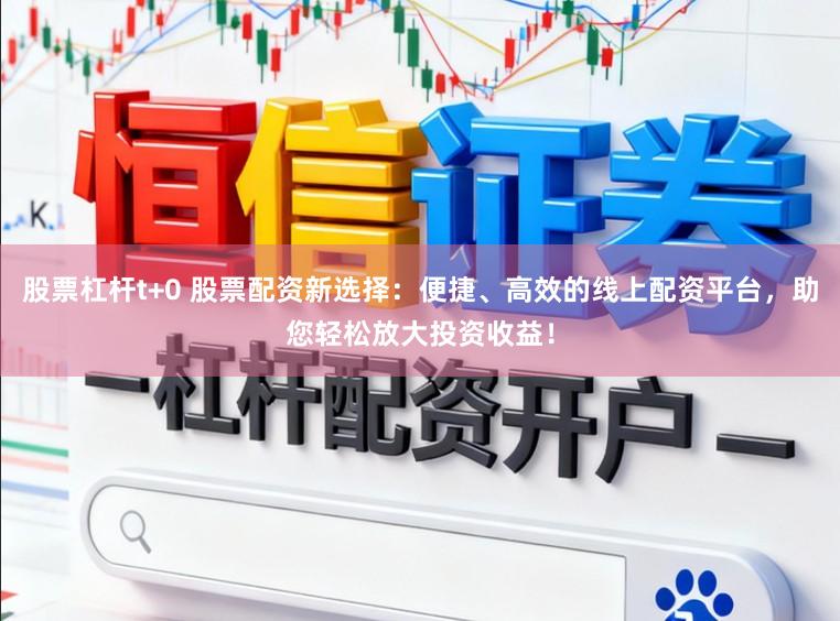 股票杠杆t+0 股票配资新选择：便捷、高效的线上配资平台，助您轻松放大投资收益！